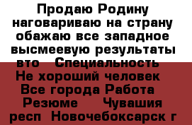 Продаю Родину.наговариваю на страну.обажаю все западное.высмеевую результаты вто › Специальность ­ Не хороший человек - Все города Работа » Резюме   . Чувашия респ.,Новочебоксарск г.